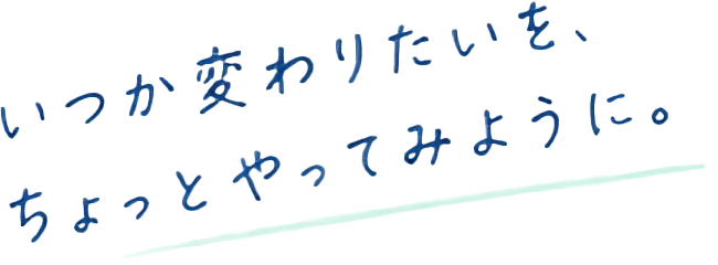 いつか変わりたいを、ちょっとやってみように。
